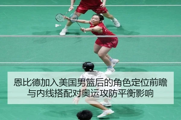恩比德加入美国男篮后的角色定位前瞻与内线搭配对奥运攻防平衡影响