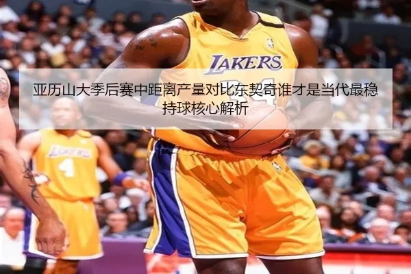 亚历山大季后赛中距离产量对比东契奇谁才是当代最稳持球核心解析