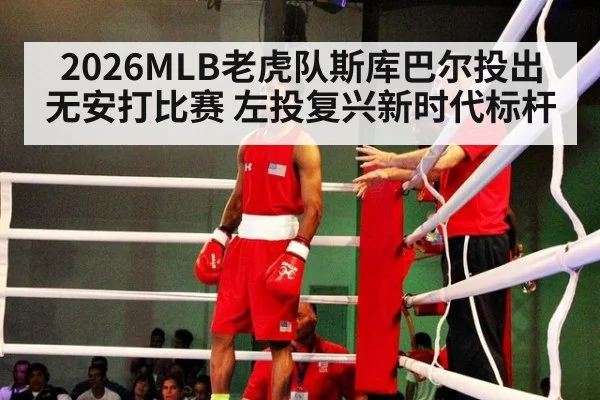2026MLB老虎队斯库巴尔投出无安打比赛 左投复兴新时代标杆