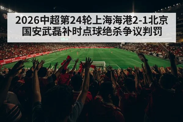 2026中超第24轮上海海港2-1北京国安武磊补时点球绝杀争议判罚
