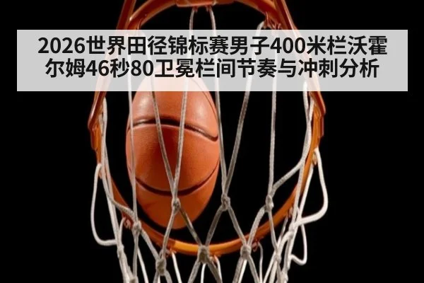 2026世界田径锦标赛男子400米栏沃霍尔姆46秒80卫冕栏间节奏与冲刺分析