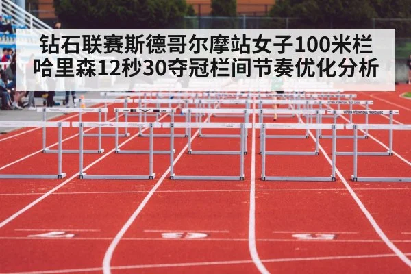 钻石联赛斯德哥尔摩站女子100米栏哈里森12秒30夺冠栏间节奏优化分析