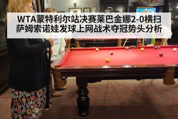 WTA蒙特利尔站决赛莱巴金娜2-0横扫萨姆索诺娃发球上网战术夺冠势头分析