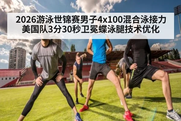 2026游泳世锦赛男子4x100混合泳接力美国队3分30秒卫冕蝶泳腿技术优化