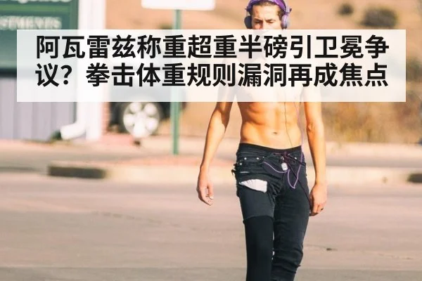 阿瓦雷兹称重超重半磅引卫冕争议？拳击体重规则漏洞再成焦点