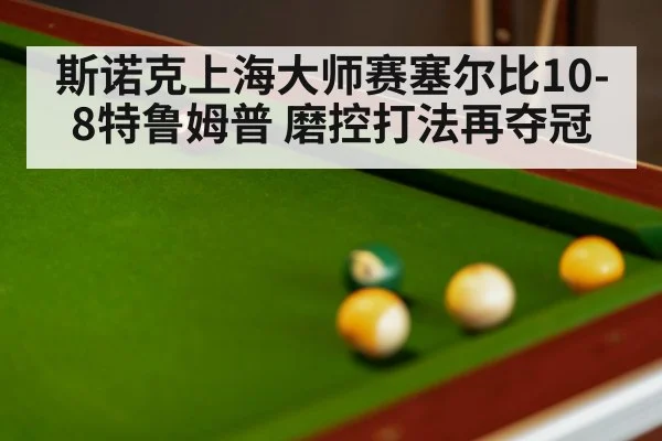 斯诺克上海大师赛塞尔比10-8特鲁姆普 磨控打法再夺冠