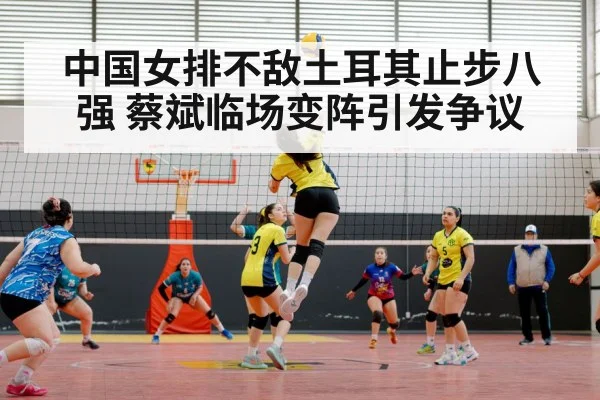 中国女排不敌土耳其止步八强 蔡斌临场变阵引发争议