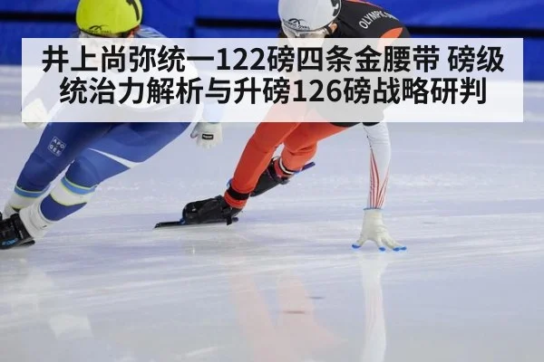 井上尚弥统一122磅四条金腰带 磅级统治力解析与升磅126磅战略研判