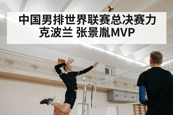 中国男排世界联赛总决赛力克波兰 张景胤MVP