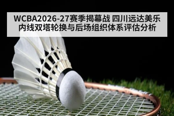 WCBA2026-27赛季揭幕战 四川远达美乐内线双塔轮换与后场组织体系评估分析