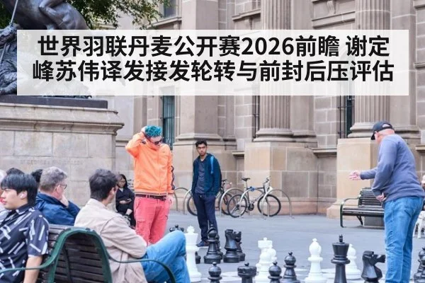 世界羽联丹麦公开赛2026前瞻 谢定峰苏伟译发接发轮转与前封后压评估