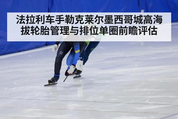 法拉利车手勒克莱尔墨西哥城高海拔轮胎管理与排位单圈前瞻评估