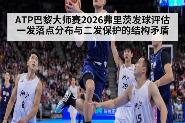 ATP巴黎大师赛2026弗里茨发球评估 一发落点分布与二发保护的结构矛盾