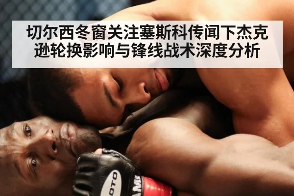 切尔西冬窗关注塞斯科传闻下杰克逊轮换影响与锋线战术深度分析